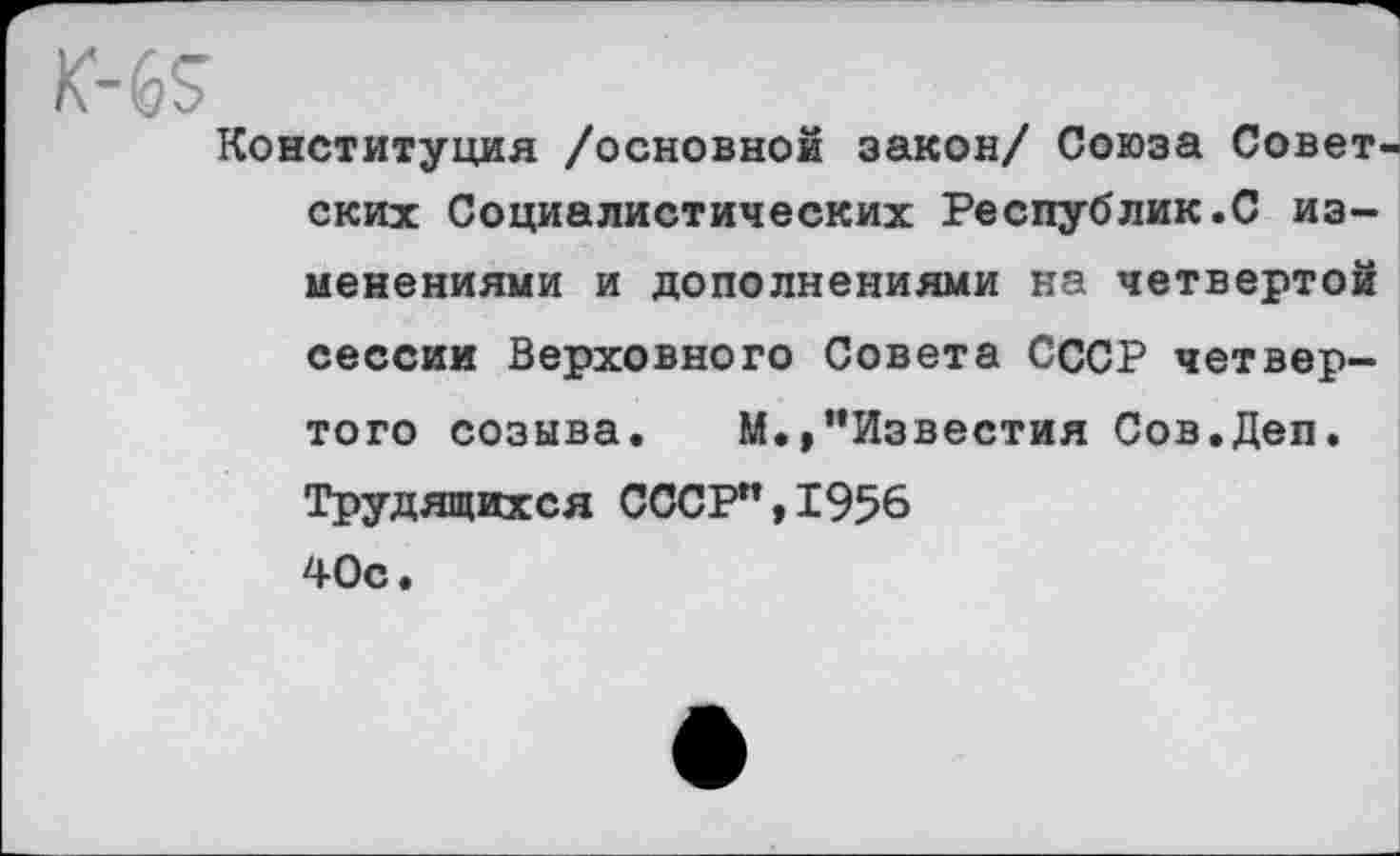 ﻿Конституция /основной закон/ Союза Совет ских Социалистических Республик.С изменениями и дополнениями на четвертой сессии Верховного Совета СССР четвертого созыва. М. »’’Известия Сов.Деп. Трудящихся СССР”,1956 40с.